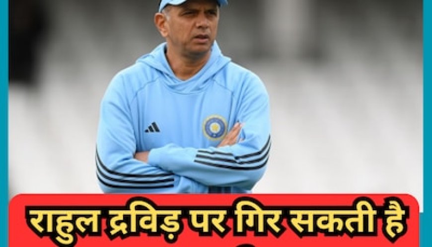 कोच राहुल द्रविड़ पर गिर सकती है गाज? सामने आई ये बड़ी खबर