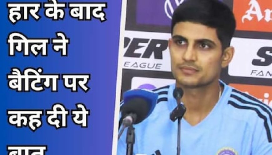 बांग्लादेश से मैच हारने के बाद शुभमन गिल ने दिया बड़ा बयान, बल्लेबाजी को लेकर कह दी ऐसी बात