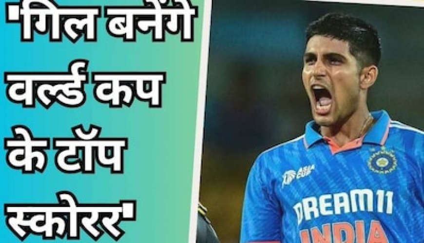वर्ल्ड कप में सबसे ज्यादा रन कूटेंगे शुभमन गिल! दिग्गज खिलाड़ी ने कर दी बड़ी भविष्यवाणी