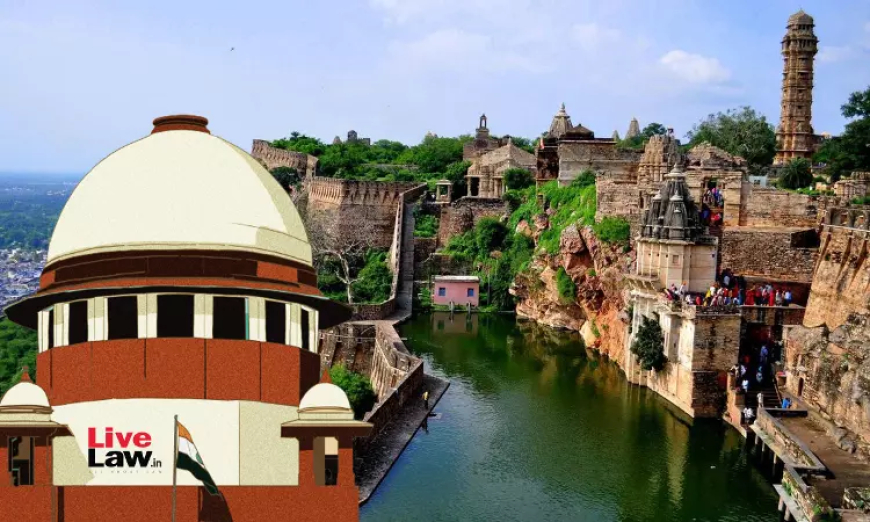 सुप्रीम कोर्ट ने चित्तौड़गढ़ किले की सुरक्षा के लिए निर्देश जारी किए, 5 किलोमीटर के दायरे में विस्फोट गतिविधियों पर रोक लगाई