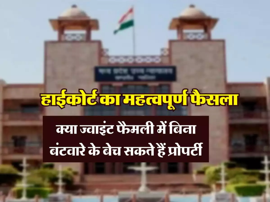 क्या ज्वाइंट फैमली में बिना बंटवारे के बेच सकते हैं प्रोपर्टी, जानिये हाईकोर्ट का महत्वपूर्ण फैसला