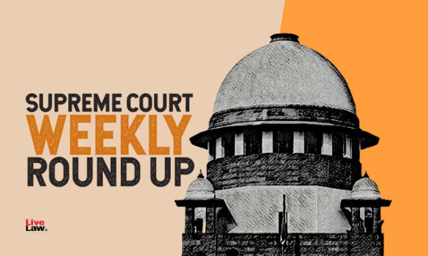 सुप्रीम कोर्ट वीकली राउंड अप : सुप्रीम कोर्ट के कुछ खास ऑर्डर/जजमेंट पर एक नज़र