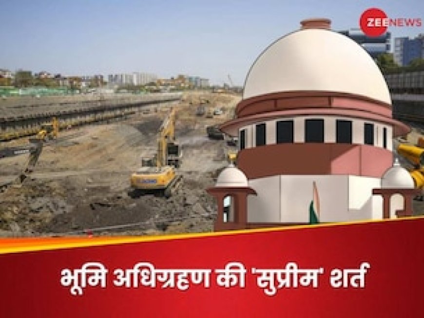 क्या सरकार जबरदस्ती आपकी जमीन का अधिग्रहण कर सकती है? सुप्रीम कोर्ट ने तय की सबसे बड़ी शर्त