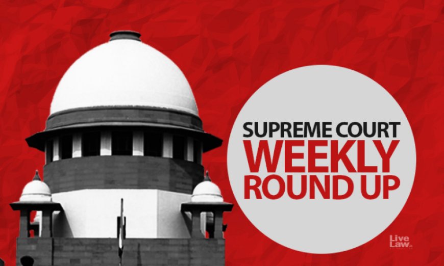 सुप्रीम कोर्ट वीकली राउंड अप : सुप्रीम कोर्ट के कुछ खास ऑर्डर/जजमेंट पर एक नज़र