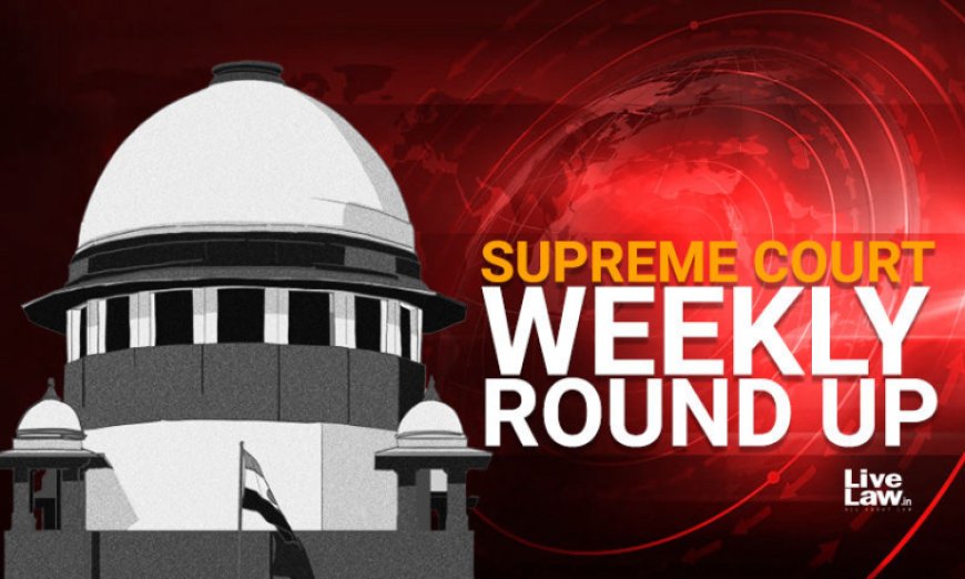 सुप्रीम कोर्ट वीकली राउंड अप : सुप्रीम कोर्ट के कुछ खास ऑर्डर/जजमेंट पर एक नज़र