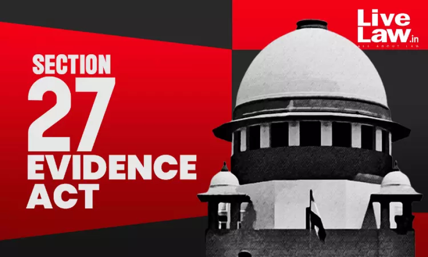 साक्ष्य अधिनियम की धारा 27 के तहत अभियुक्त के बयान को साबित नहीं किया जा सकता, केवल तथ्यों की खोज से संबंधित बयान ही स्वीकार्य: सुप्रीम कोर्ट