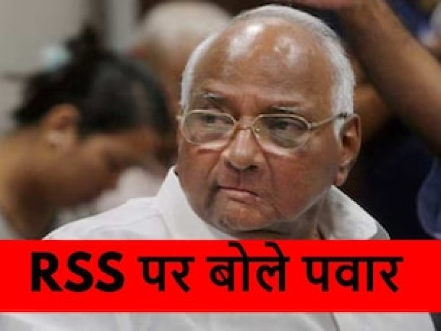 काश! हमारे पास भी RSS जैसा काडर हो', अचानक शरद पवार ने की संघ की तारीफ, सियासी गलियारों में खलबली