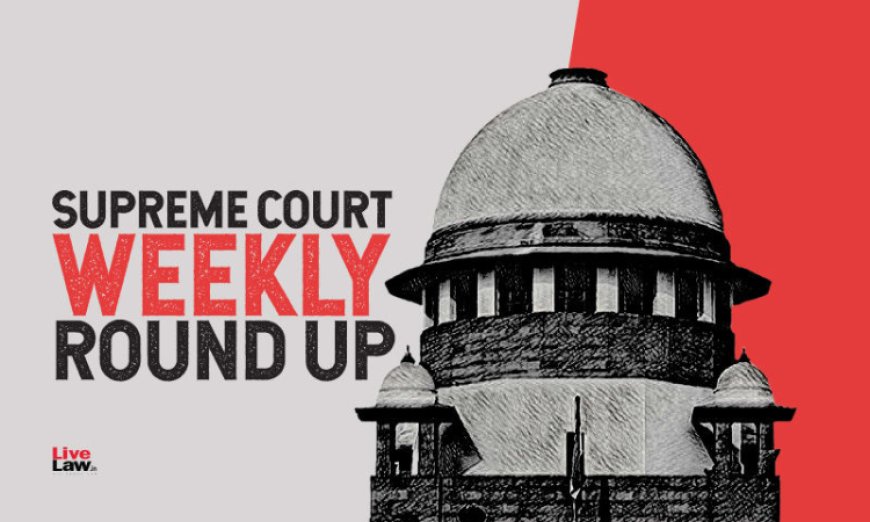 सुप्रीम कोर्ट वीकली राउंड अप : सुप्रीम कोर्ट के कुछ खास ऑर्डर/जजमेंट पर एक नज़र