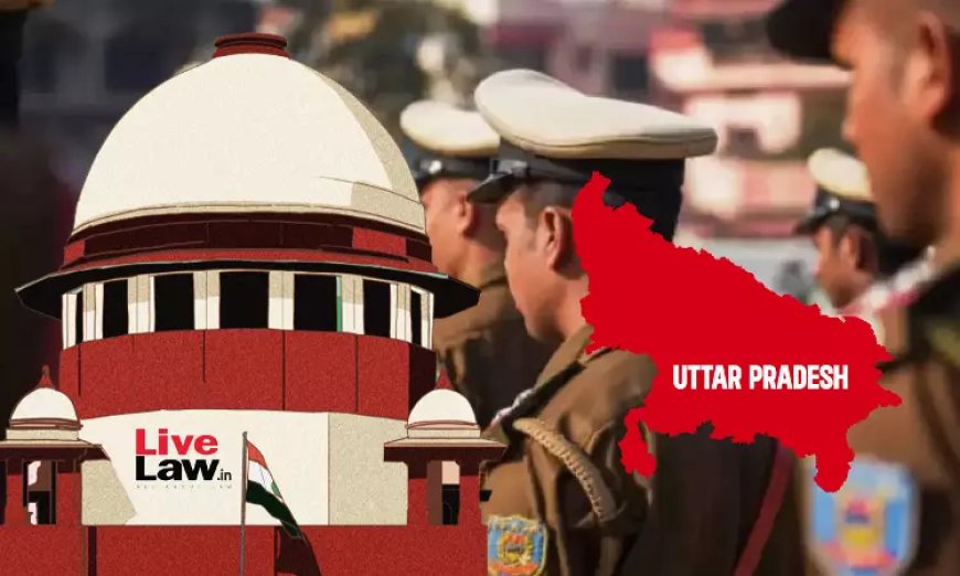 सुप्रीम कोर्ट ने सिविल विवादों को आपराधिक मामलों में बदलने की यूपी पुलिस की प्रवृत्ति पर लगाई फटकार