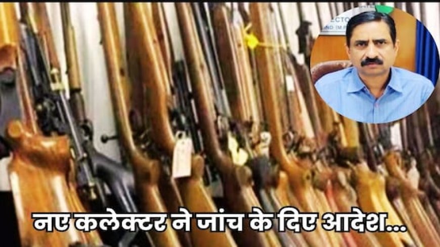 तबादले से पहले पूर्व कलेक्टर ने गुपचुप स्वीकृत किए थे 25 शस्त्र लाइसेंस, नए कलेक्टर ने किए निरस्त